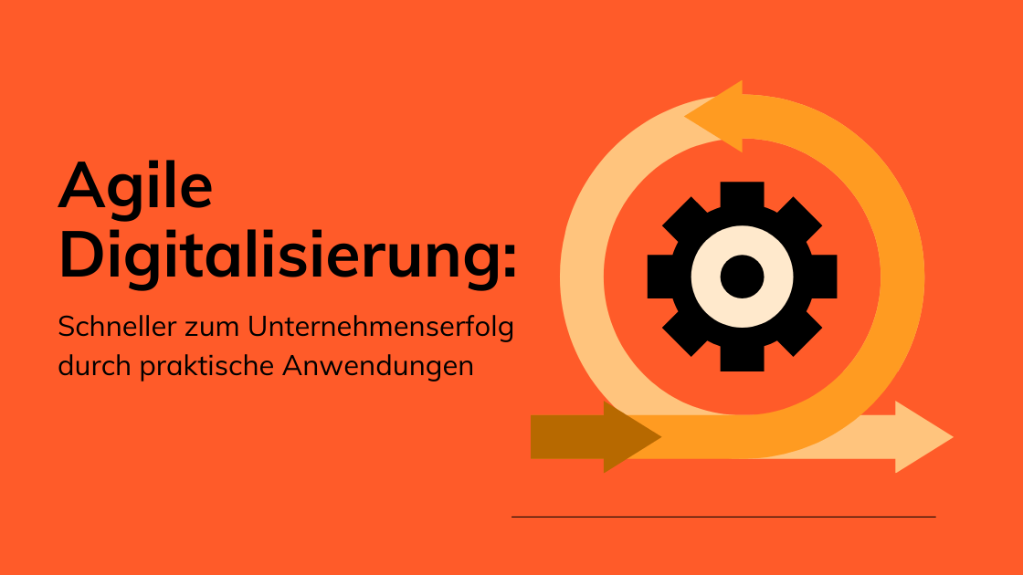 Agile Digitalisierung - Schneller zum Unternehmenserfolg durch praktische Anwendungen